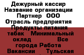 Дежурный кассир › Название организации ­ Партнер, ООО › Отрасль предприятия ­ Продукты питания, табак › Минимальный оклад ­ 33 000 - Все города Работа » Вакансии   . Тульская обл.